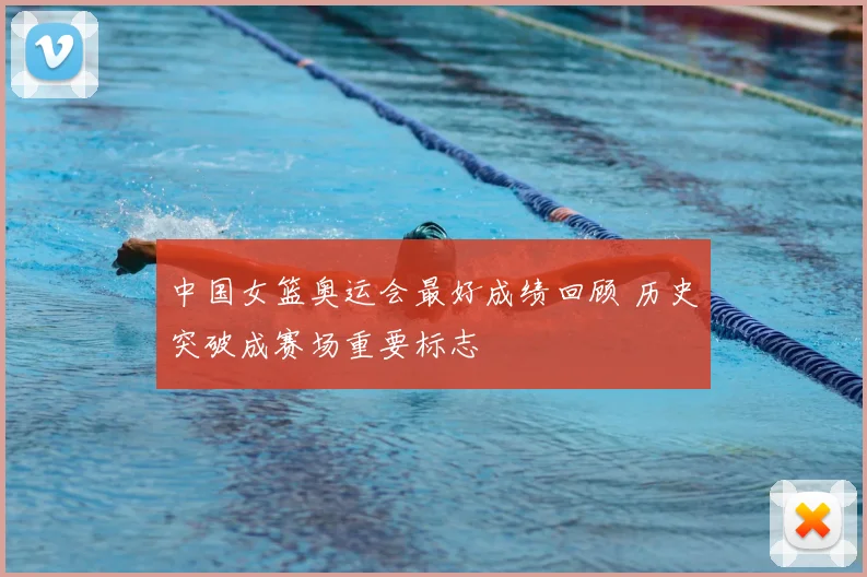 中国女篮奥运会最好成绩回顾 历史突破成赛场重要标志