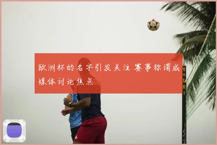 欧洲杯的名字引发关注 赛事称谓成媒体讨论焦点