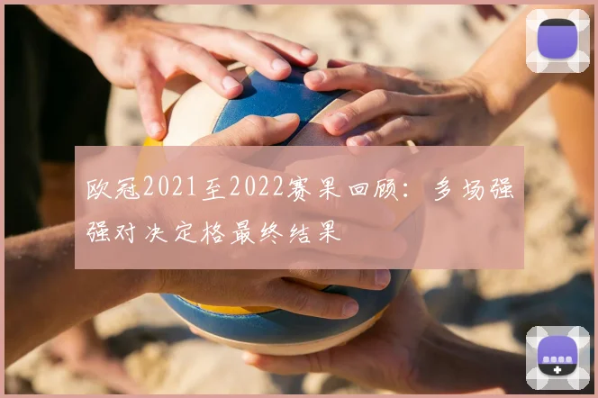 欧冠2021至2022赛果回顾:多场强强对决定格最终结果