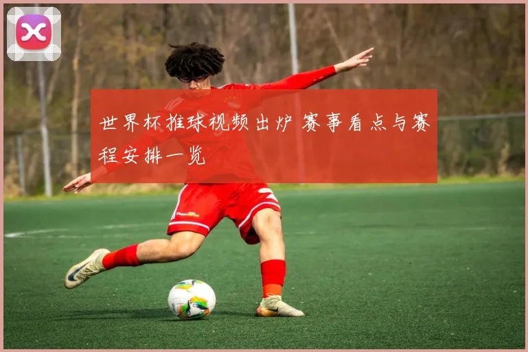 世界杯推球视频出炉 赛事看点与赛程安排一览