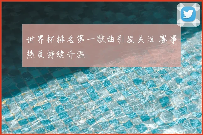 世界杯排名第一歌曲引发关注 赛事热度持续升温