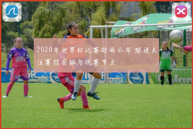 2020年世界杯比赛时间公布 球迷关注赛程安排与观赛节点