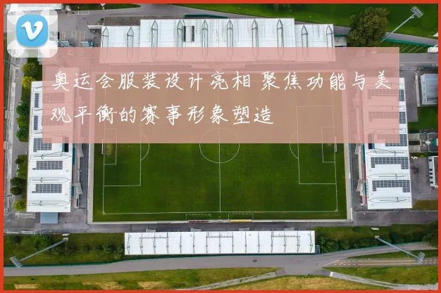 奥运会服装设计亮相 聚焦功能与美观平衡的赛事形象塑造