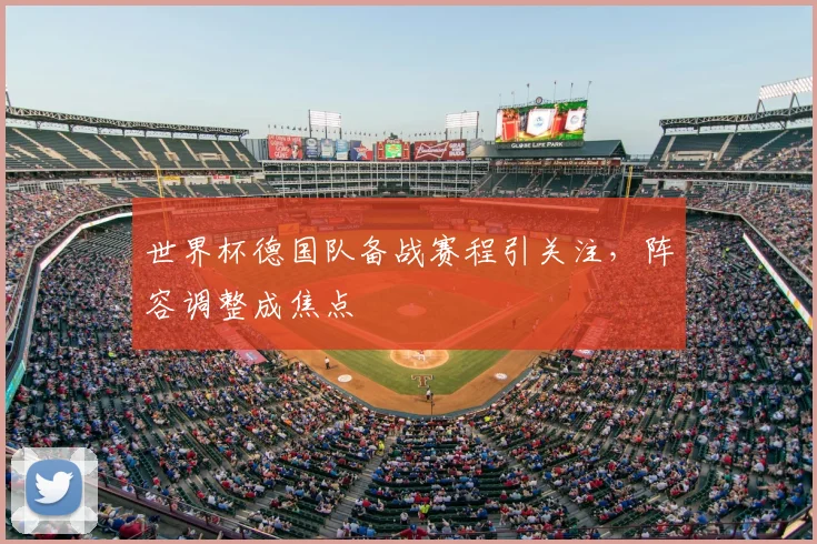 世界杯德国队备战赛程引关注，阵容调整成焦点