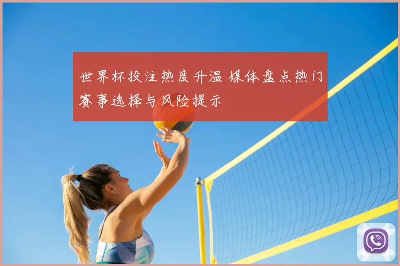 世界杯投注热度升温 媒体盘点热门赛事选择与风险提示