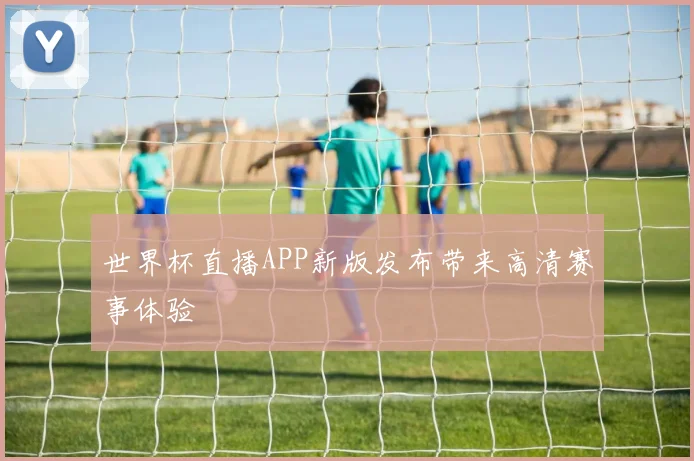 世界杯直播APP新版发布带来高清赛事体验