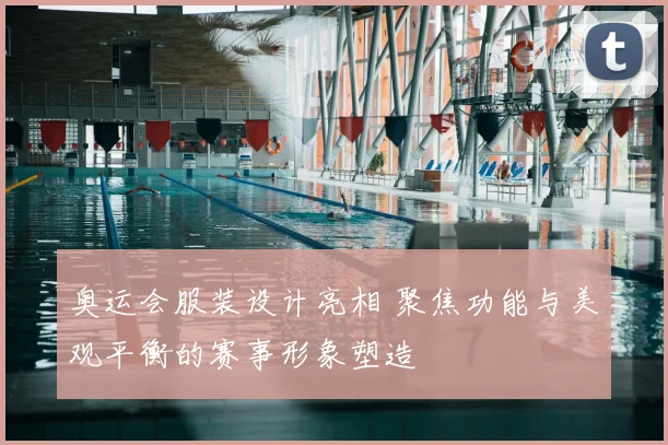 奥运会服装设计亮相 聚焦功能与美观平衡的赛事形象塑造