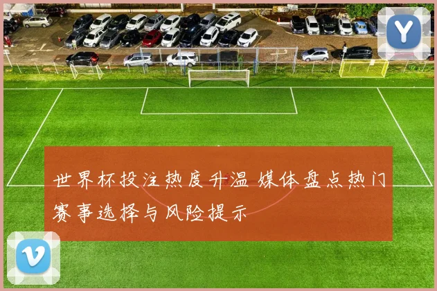 世界杯投注热度升温 媒体盘点热门赛事选择与风险提示