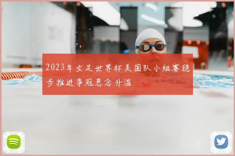 2023年女足世界杯美国队小组赛稳步推进争冠悬念升温