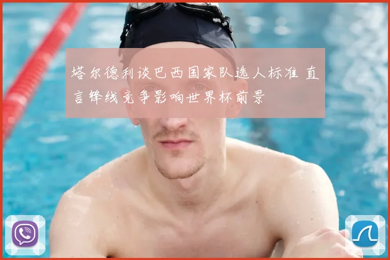 塔尔德利谈巴西国家队选人标准 直言锋线竞争影响世界杯前景