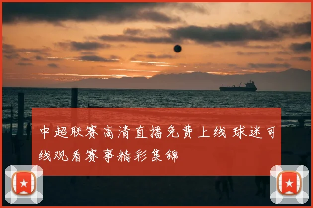 中超联赛高清直播免费上线 球迷可线观看赛事精彩集锦