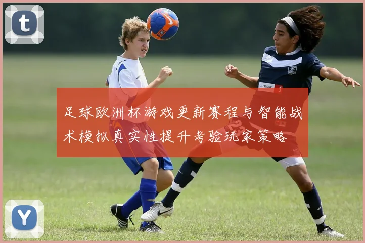 足球欧洲杯游戏更新赛程与智能战术模拟真实性提升考验玩家策略
