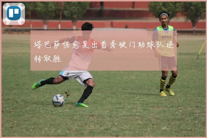 塔巴萨伤愈复出首秀破门助球队逆转取胜