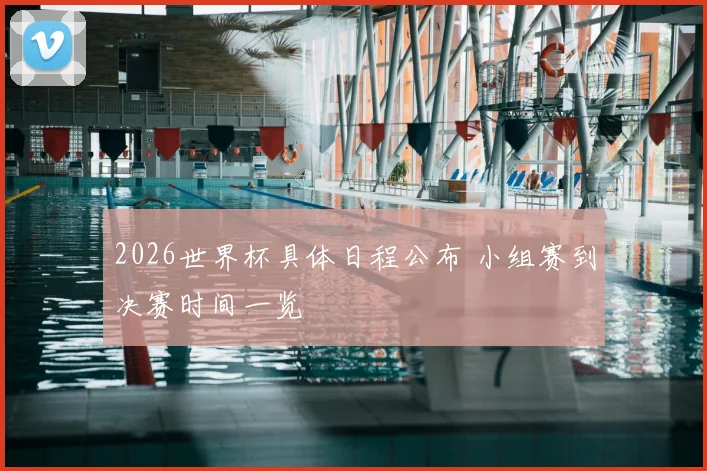 2026世界杯具体日程公布 小组赛到决赛时间一览