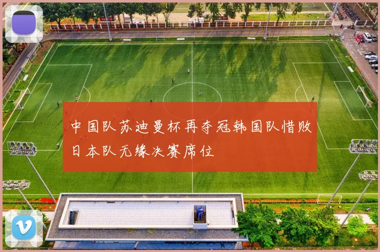 中国队苏迪曼杯再夺冠韩国队惜败日本队无缘决赛席位