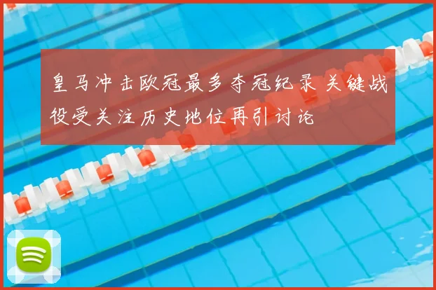 皇马冲击欧冠最多夺冠纪录 关键战役受关注历史地位再引讨论