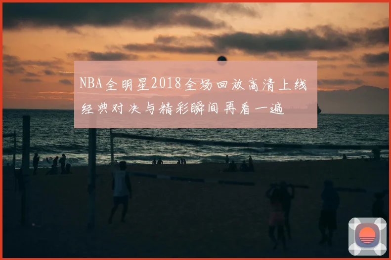 NBA全明星2018全场回放高清上线 经典对决与精彩瞬间再看一遍