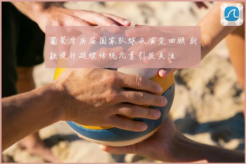 葡萄牙历届国家队球衣演变回顾 新款设计延续传统元素引发关注