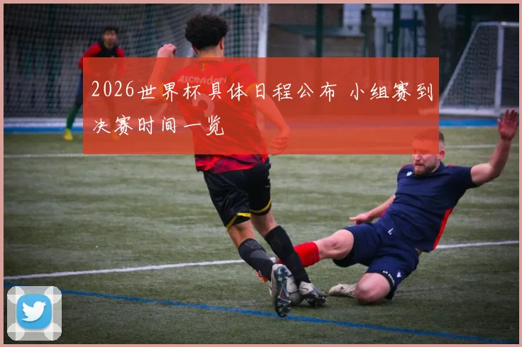 2026世界杯具体日程公布 小组赛到决赛时间一览