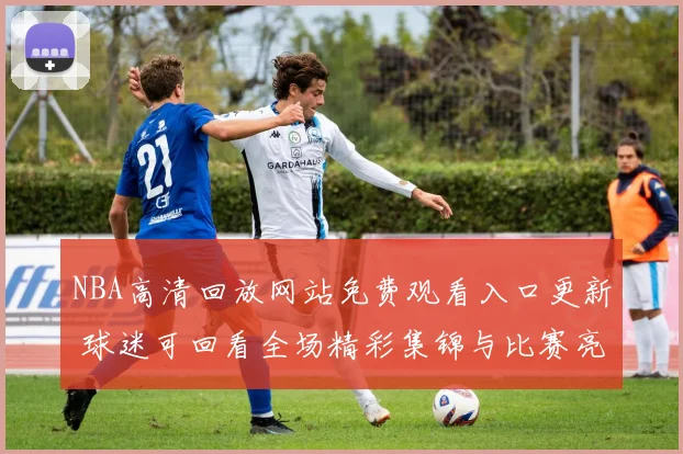 NBA高清回放网站免费观看入口更新 球迷可回看全场精彩集锦与比赛亮点