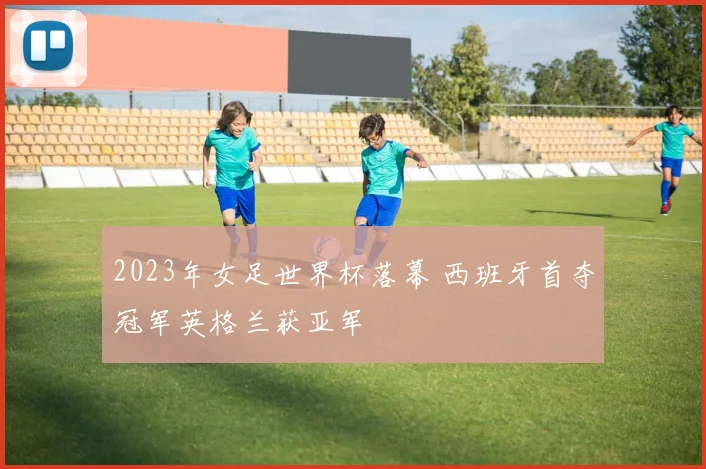 2023年女足世界杯落幕 西班牙首夺冠军英格兰获亚军