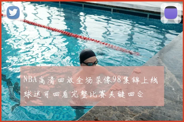 NBA高清回放全场录像98集锦上线 球迷可回看完整比赛关键回合