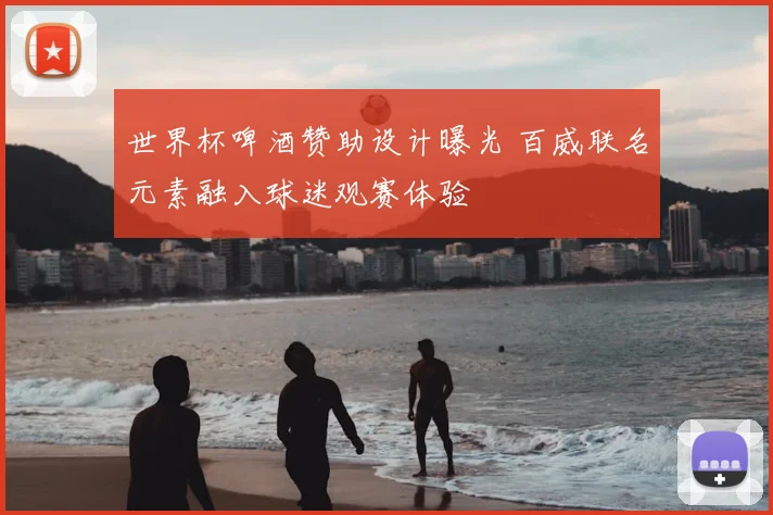 世界杯啤酒赞助设计曝光 百威联名元素融入球迷观赛体验