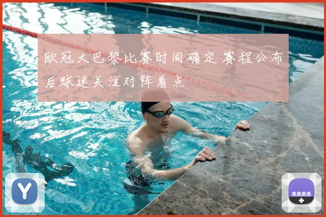 欧冠大巴黎比赛时间确定 赛程公布后球迷关注对阵看点