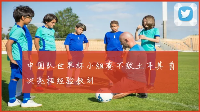 中国队世界杯小组赛不敌土耳其 首次亮相经验教训