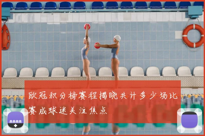 欧冠积分榜赛程揭晓共计多少场比赛成球迷关注焦点
