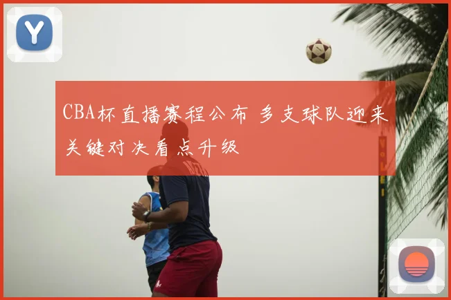 CBA杯直播赛程公布 多支球队迎来关键对决看点升级