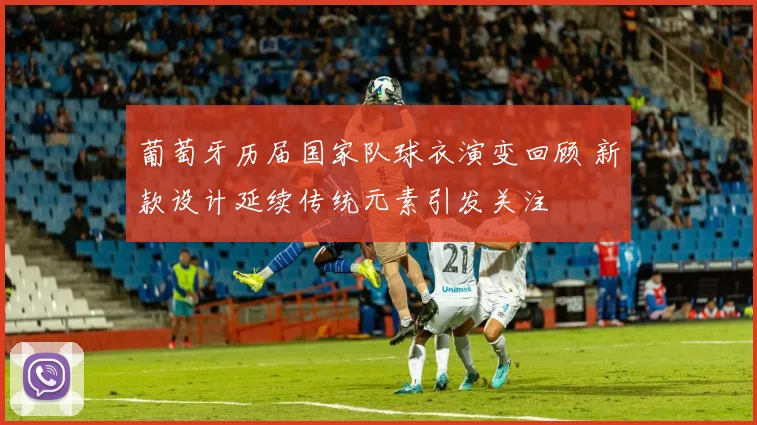 葡萄牙历届国家队球衣演变回顾 新款设计延续传统元素引发关注