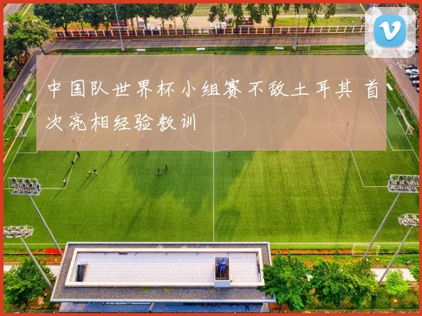 中国队世界杯小组赛不敌土耳其 首次亮相经验教训