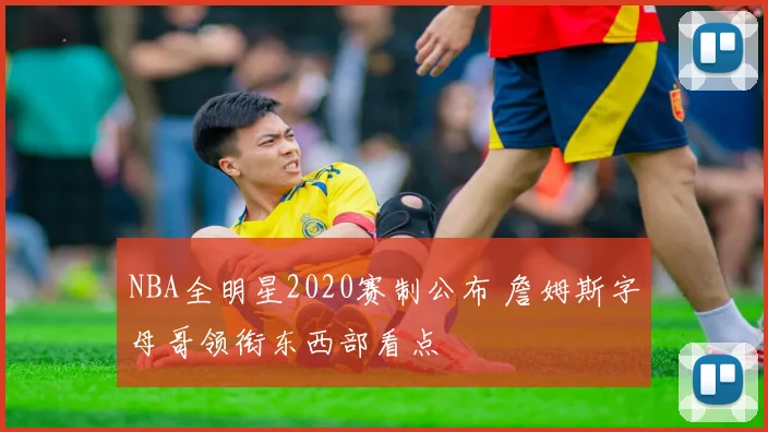 NBA全明星2020赛制公布 詹姆斯字母哥领衔东西部看点