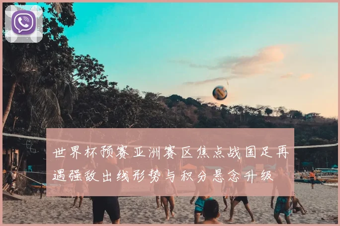 世界杯预赛亚洲赛区焦点战国足再遇强敌出线形势与积分悬念升级