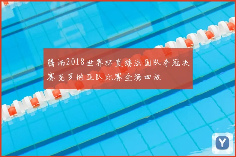 腾讯2018世界杯直播法国队夺冠决赛克罗地亚队比赛全场回放