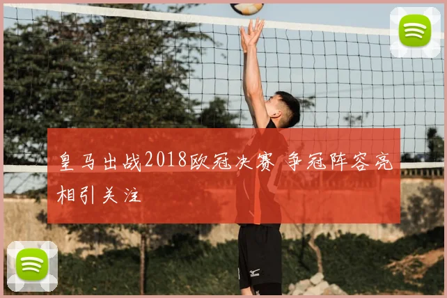 皇马出战2018欧冠决赛 争冠阵容亮相引关注