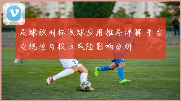 足球欧洲杯滚球应用推荐详解 平台合规性与投注风险影响分析
