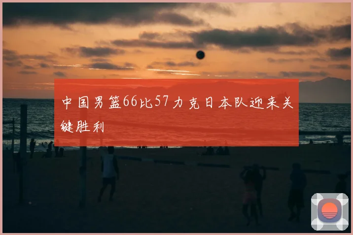 中国男篮66比57力克日本队迎来关键胜利