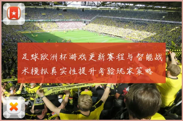 足球欧洲杯游戏更新赛程与智能战术模拟真实性提升考验玩家策略