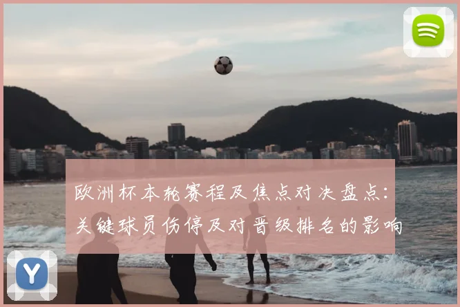 欧洲杯本轮赛程及焦点对决盘点：关键球员伤停及对晋级排名的影响