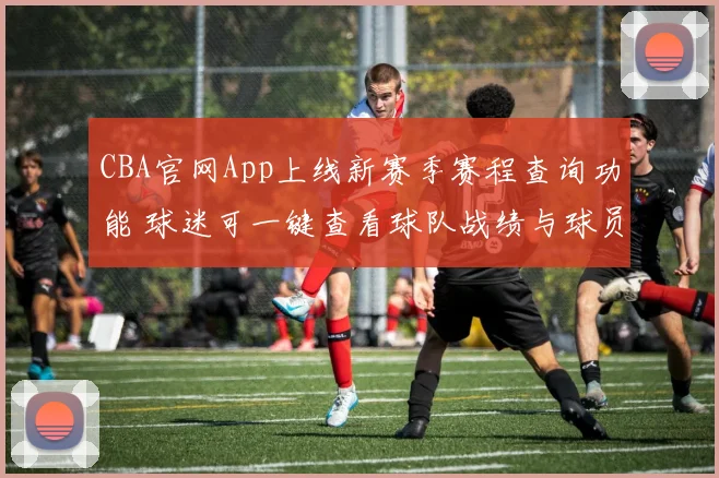 CBA官网App上线新赛季赛程查询功能 球迷可一键查看球队战绩与球员数据