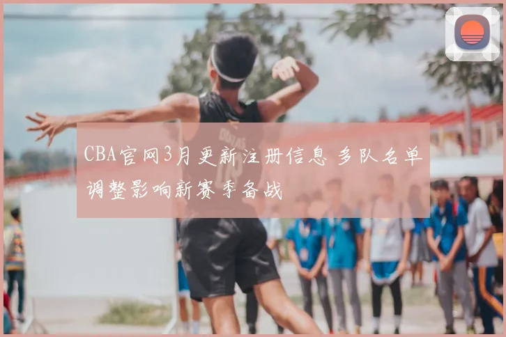 CBA官网3月更新注册信息 多队名单调整影响新赛季备战