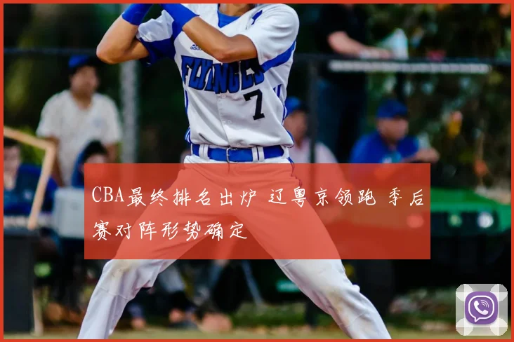 CBA最终排名出炉 辽粤京领跑 季后赛对阵形势确定