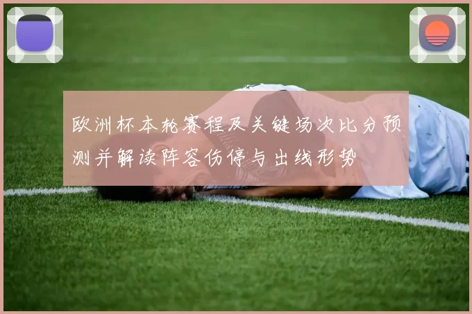 欧洲杯本轮赛程及关键场次比分预测并解读阵容伤停与出线形势