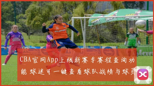 CBA官网App上线新赛季赛程查询功能 球迷可一键查看球队战绩与球员数据
