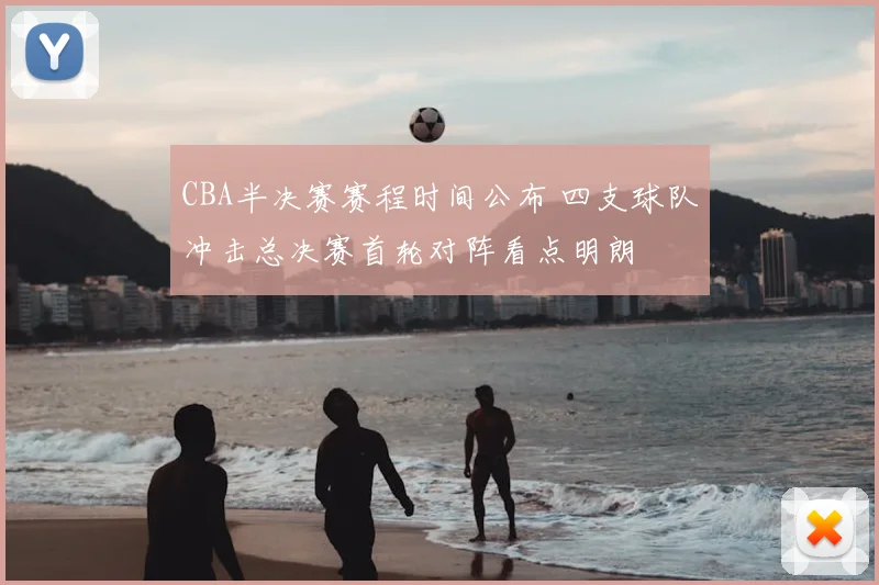 CBA半决赛赛程时间公布 四支球队冲击总决赛首轮对阵看点明朗