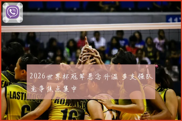 2026世界杯冠军悬念升温 多支强队竞争焦点集中