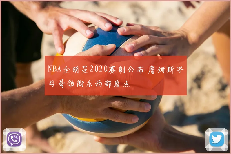 NBA全明星2020赛制公布 詹姆斯字母哥领衔东西部看点
