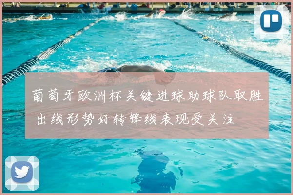 葡萄牙欧洲杯关键进球助球队取胜 出线形势好转锋线表现受关注